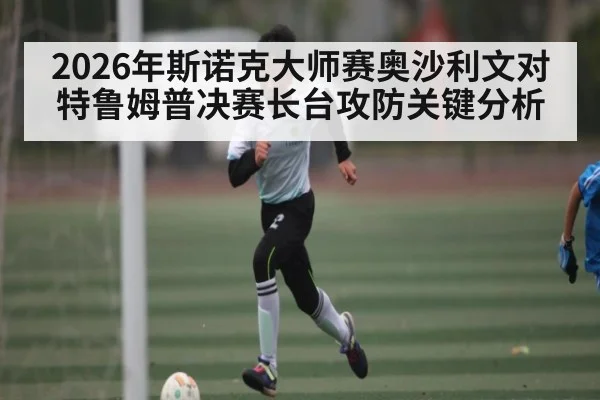 2026年斯诺克大师赛奥沙利文对特鲁姆普决赛长台攻防关键分析