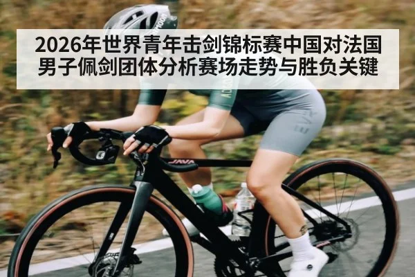 2026年世界青年击剑锦标赛中国对法国男子佩剑团体分析赛场走势与胜负关键