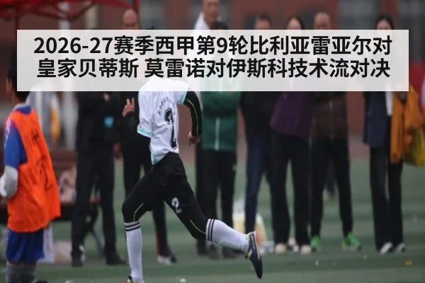 2026-27赛季西甲第9轮比利亚雷亚尔对皇家贝蒂斯 莫雷诺对伊斯科技术流对决