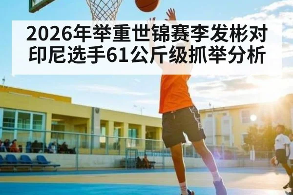 2026年举重世锦赛李发彬对印尼选手61公斤级抓举分析